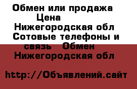 Обмен или продажа › Цена ­ 6 000 - Нижегородская обл. Сотовые телефоны и связь » Обмен   . Нижегородская обл.